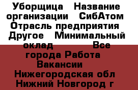 Уборщица › Название организации ­ СибАтом › Отрасль предприятия ­ Другое › Минимальный оклад ­ 8 500 - Все города Работа » Вакансии   . Нижегородская обл.,Нижний Новгород г.